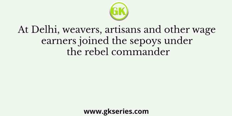 At Delhi, weavers, artisans and other wage earners joined the sepoys under the rebel commander