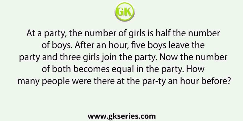 At a party, the number of girls is half the number of boys. After an hour, five boys leave the party and three girls join the party. Now the number of both becomes equal in the party. How many people were there at the party an hour before?