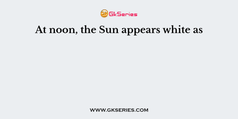 At noon, the Sun appears white as