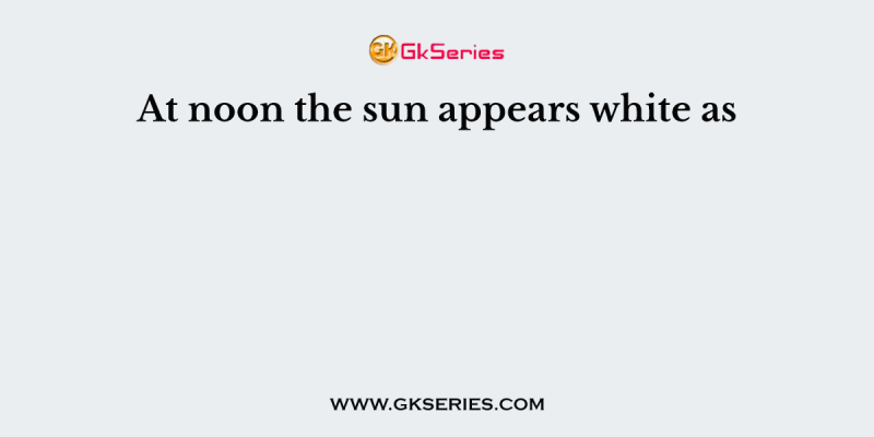 At noon the sun appears white as