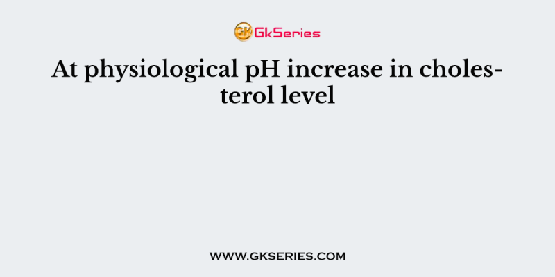At physiological pH increase in cholesterol level
