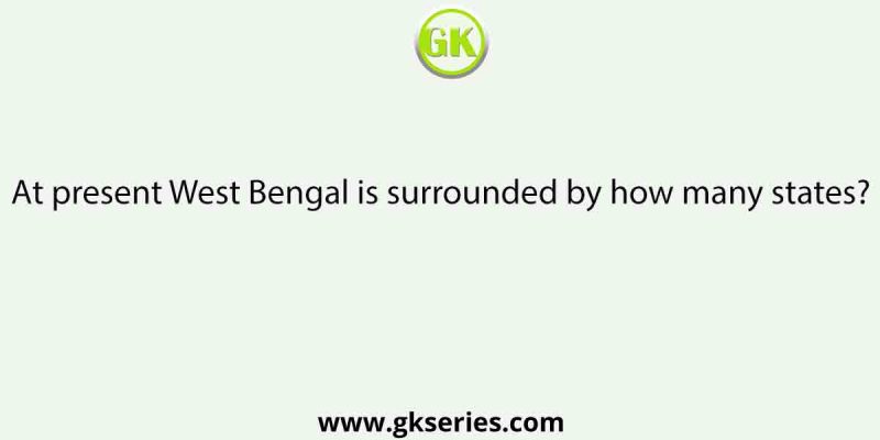 At present West Bengal is surrounded by how many states?
