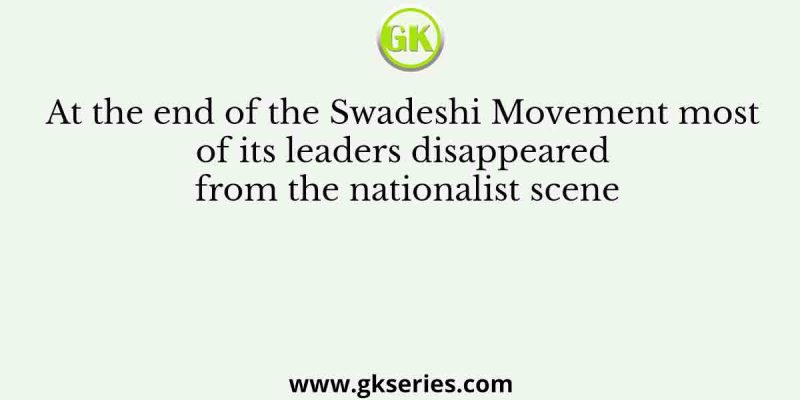 At the end of the Swadeshi Movement most of its leaders disappeared from the nationalist scene