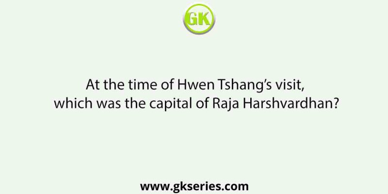 At the time of Hwen Tshang’s visit, which was the capital of Raja Harshvardhan?