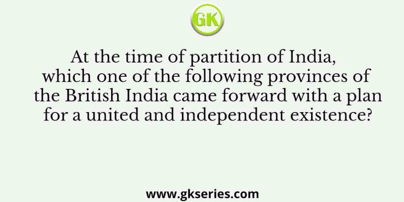 At the time of partition of India, which one of the following provinces of the British India came forward with a plan for a united and independent existence?
