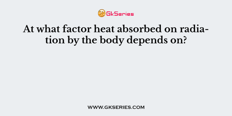 At what factor heat absorbed on radiation by the body depends on?