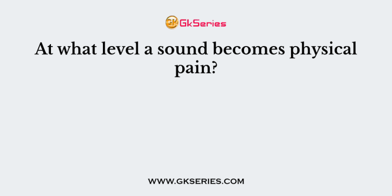 At what level a sound becomes physical pain?