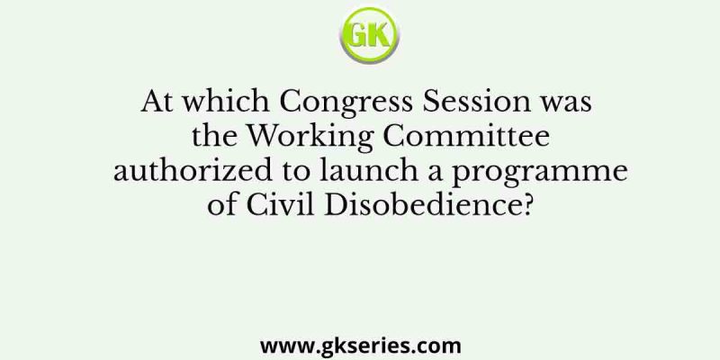 At which Congress Session was the Working Committee authorized to launch a programme of Civil Disobedience?