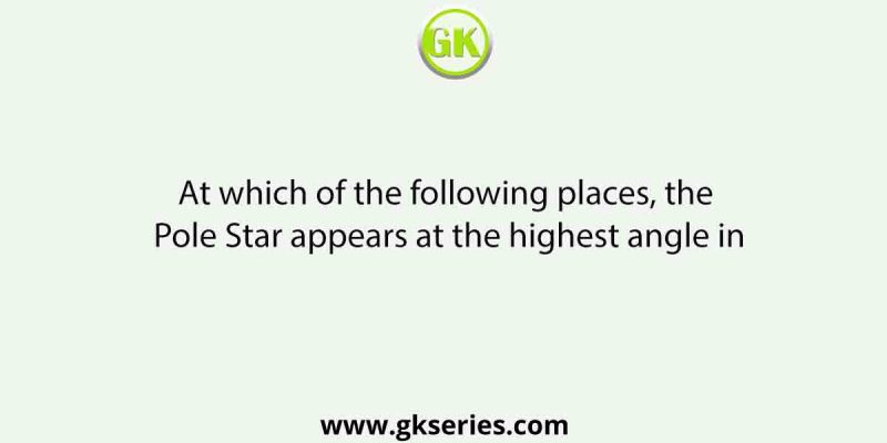 At which of the following places, the Pole Star appears at the highest angle in