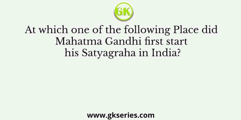 At which one of the following Place did Mahatma Gandhi first start his Satyagraha in India?