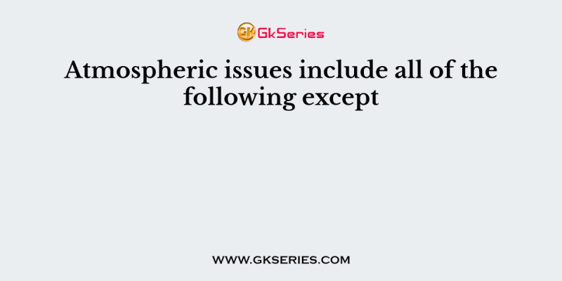 Atmospheric issues include all of the following except