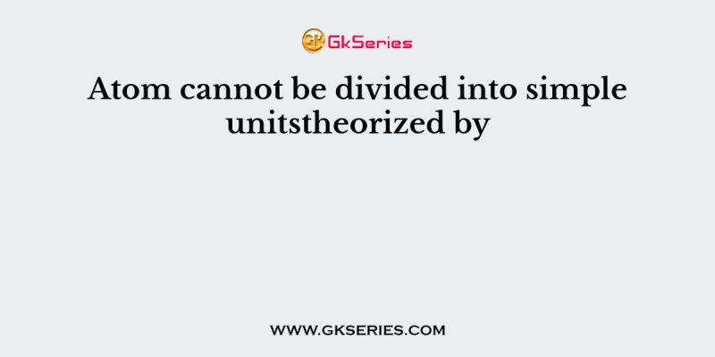 Atom cannot be divided into simple unitstheorized by