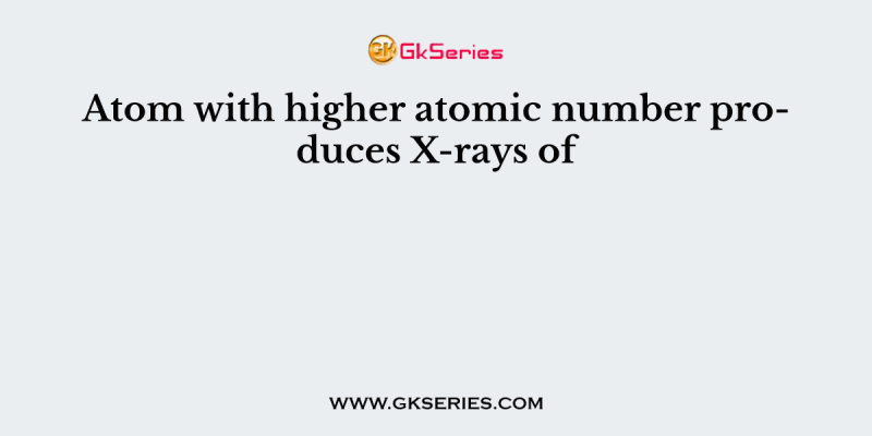 Atom with higher atomic number produces X-rays of