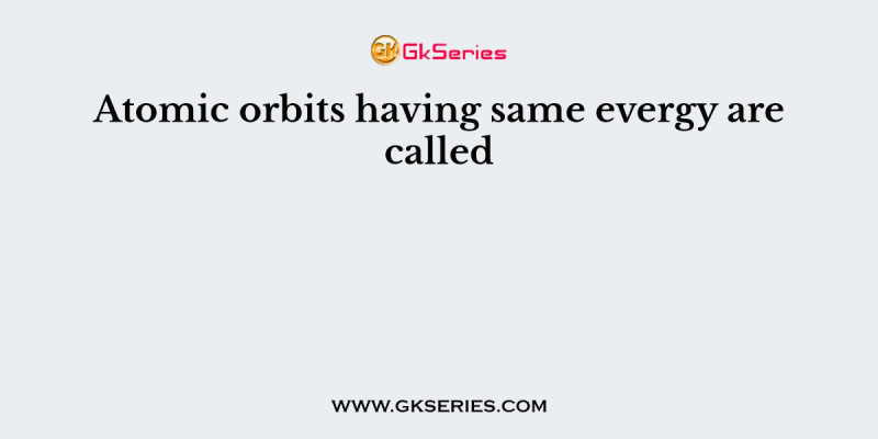 Atomic orbits having same evergy are called