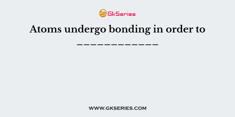 Atoms undergo bonding in order to ____________
