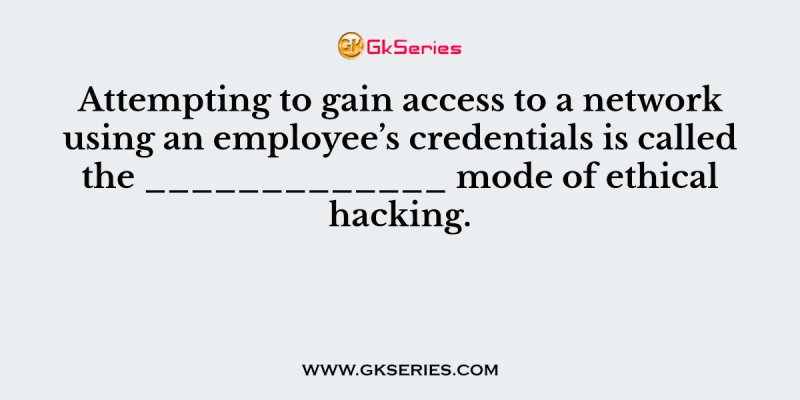Attempting to gain access to a network using an employee’s credentials is called the _____________ mode of ethical hacking