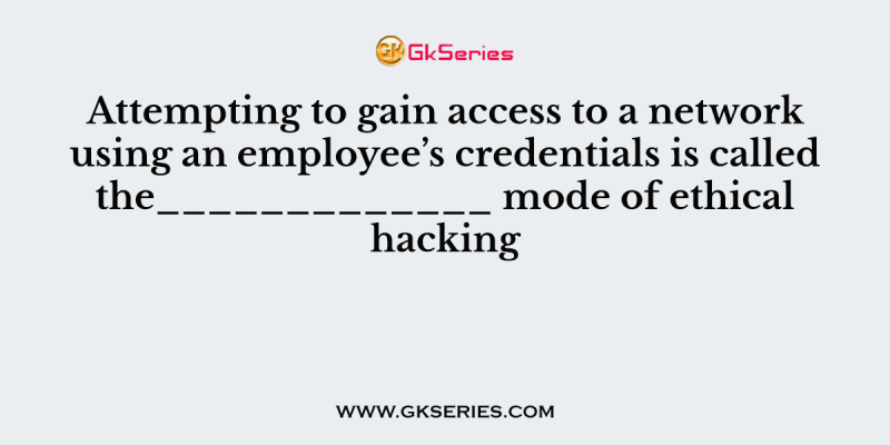 Attempting to gain access to a network using an employee’s credentials is called the_____________ mode of ethical hacking