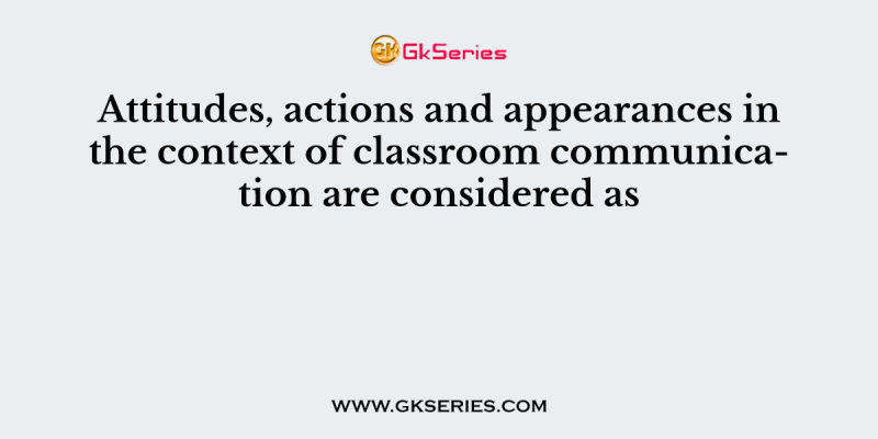 Attitudes, actions and appearances in the context of classroom communication are considered as