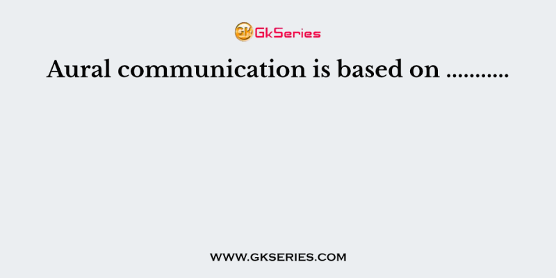 Aural communication is based on ………..