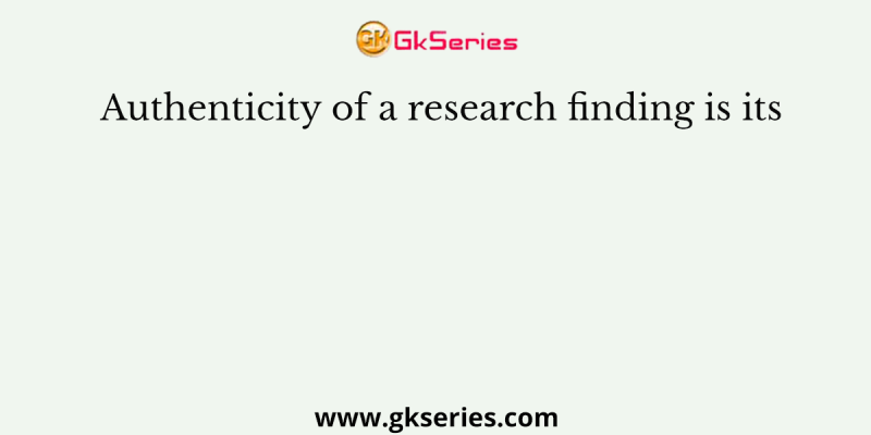 Authenticity of a research finding is its