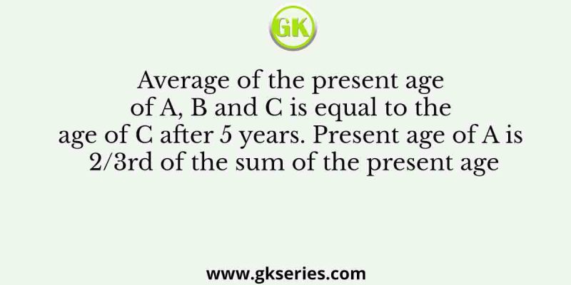 Average of the present age of A, B and C is equal to the age of C after 5 years. Present age of A is 2/3rd of the sum of the present age