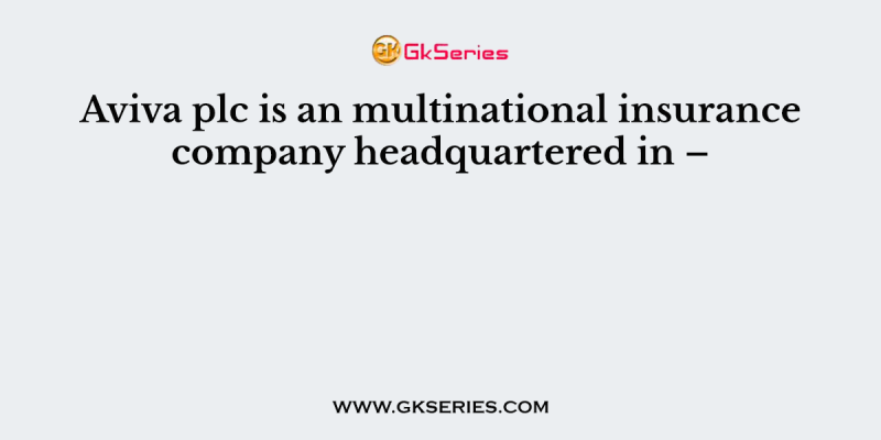 Aviva plc is an multinational insurance company headquartered in –