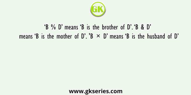‘B % D’ means ‘B is the brother of D’. ‘B & D’ means ‘B is the mother of D’. ‘B × D’ means ‘B is the husband of D’
