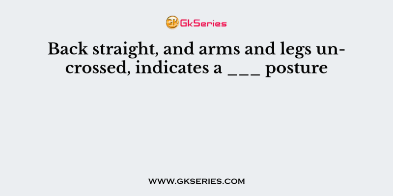 Back straight, and arms and legs uncrossed, indicates a ___ posture