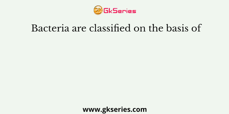 Bacteria are classified on the basis of