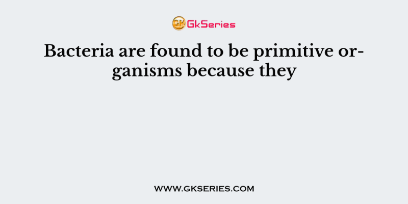 Bacteria are found to be primitive organisms because they