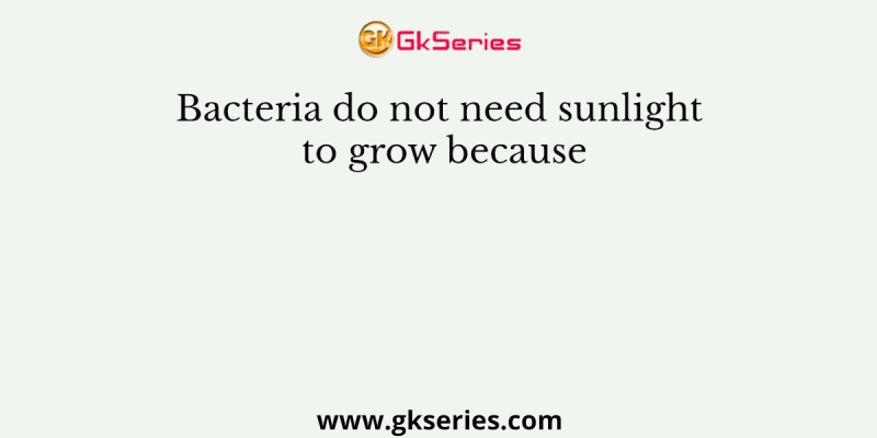 Bacteria do not need sunlight to grow because