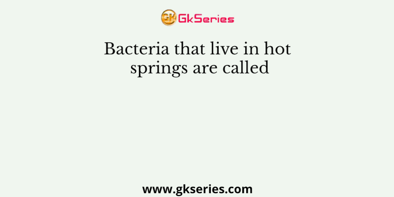 Bacteria that live in hot springs are called