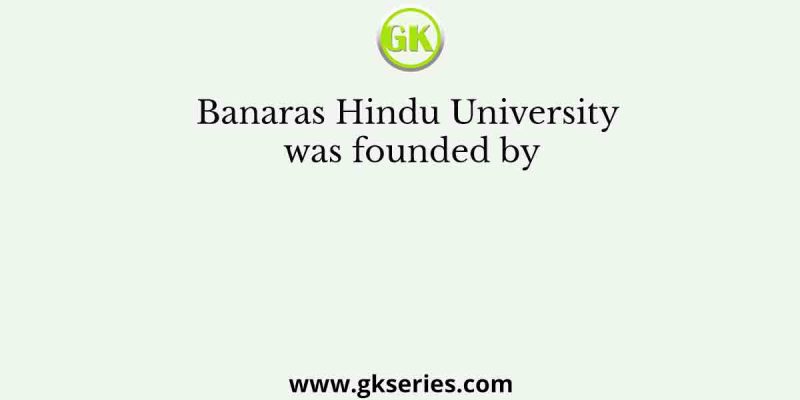 Banaras Hindu University was founded by