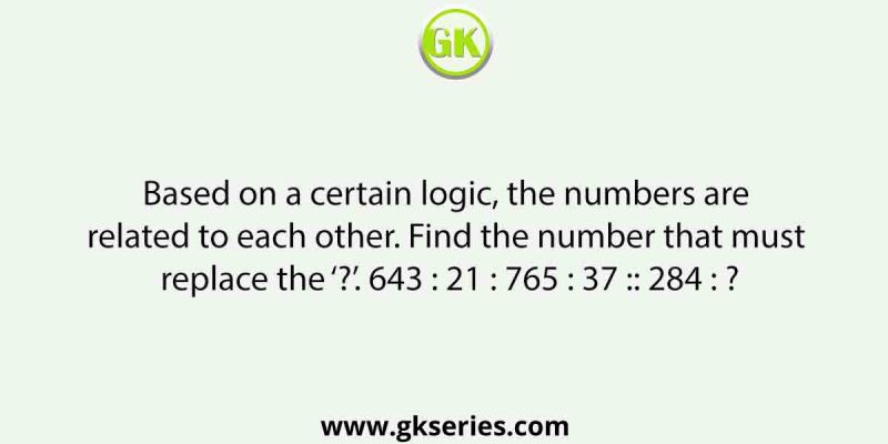 Based on a certain logic, the numbers are related to each other. Find the number that must replace the ‘?’. 643 : 21 : 765 : 37 :: 284 : ?