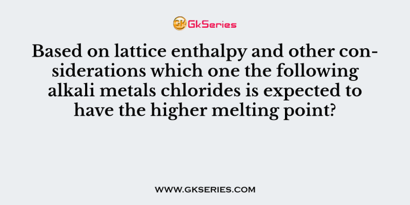 Based on lattice enthalpy and other considerations which one the following alkali metals chlorides is expected to have the higher melting point?