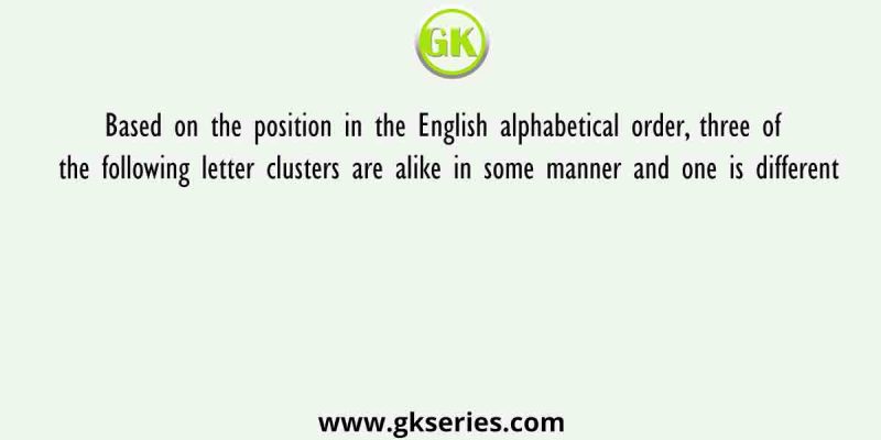 Based on the position in the English alphabetical order, three of the following letter clusters are alike in some manner and one is different