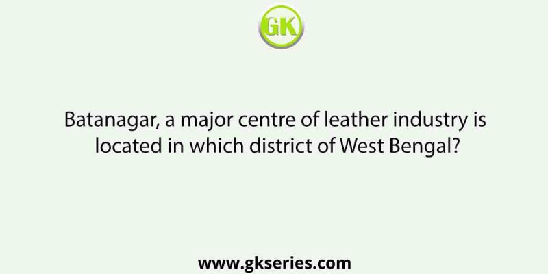 Batanagar, a major centre of leather industry is located in which district of West Bengal?