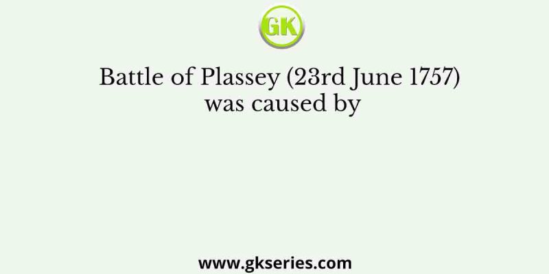 Battle of Plassey (23rd June 1757) was caused by