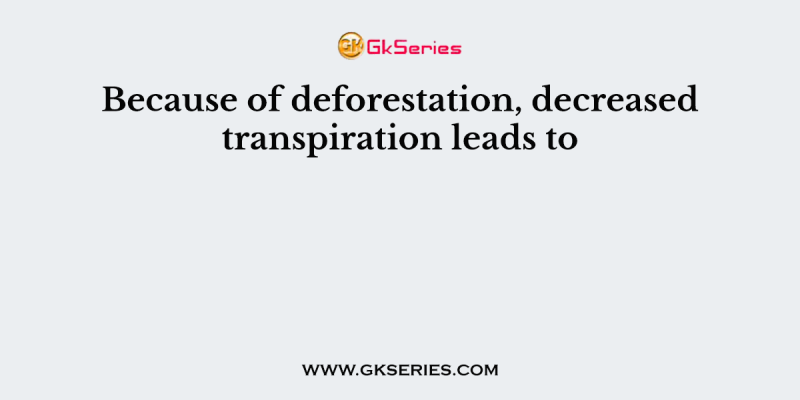Because of deforestation, decreased transpiration leads to