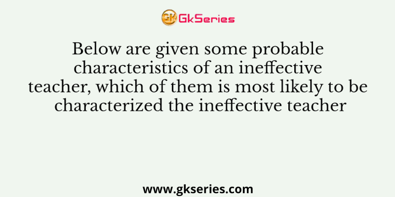 Below are given some probable characteristics of an ineffective teacher, which of them is most likely to be characterized the ineffective teacher