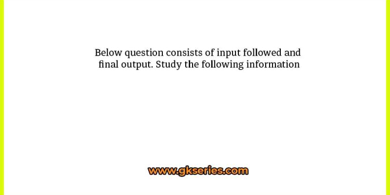 Below question consists of input followed and final output. Study the following information carefully and answer the below