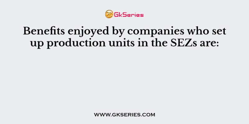 Benefits enjoyed by companies who set up production units in the SEZs are: