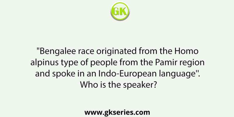 “Bengalee race originated from the Homo alpinus type of people from the Pamir region and spoke in an Indo-European language”. Who is the speaker?