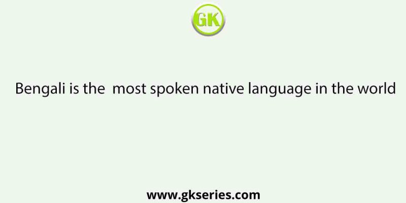 Bengali is the most spoken native language in the world