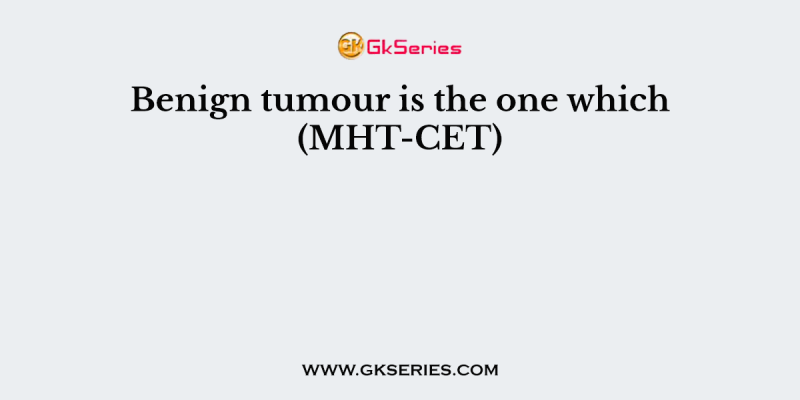 Benign tumour is the one which (MHT-CET)