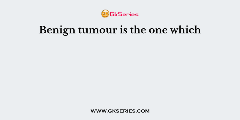 Benign tumour is the one which