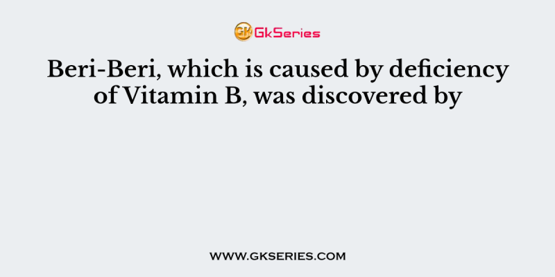 Beri-Beri, which is caused by deficiency of Vitamin B, was discovered by
