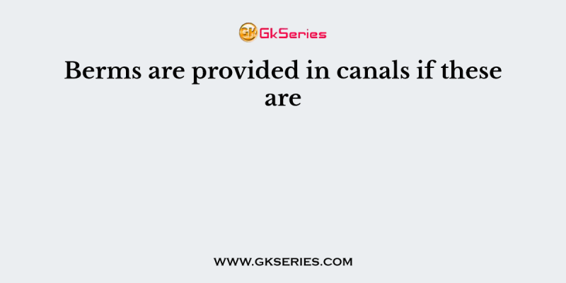 Berms are provided in canals if these are