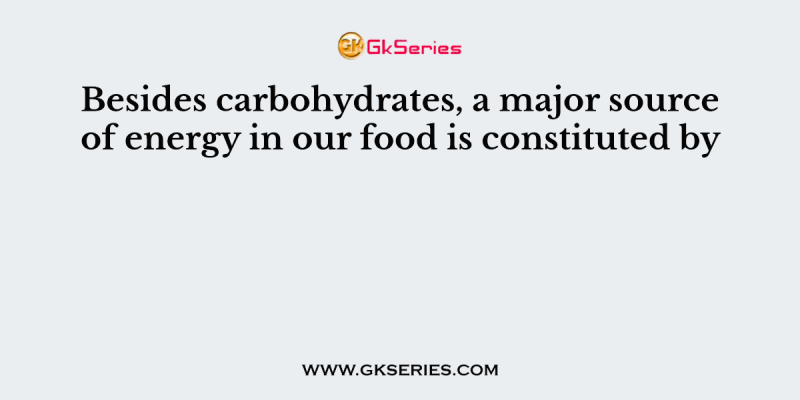 Besides carbohydrates, a major source of energy in our food is constituted by