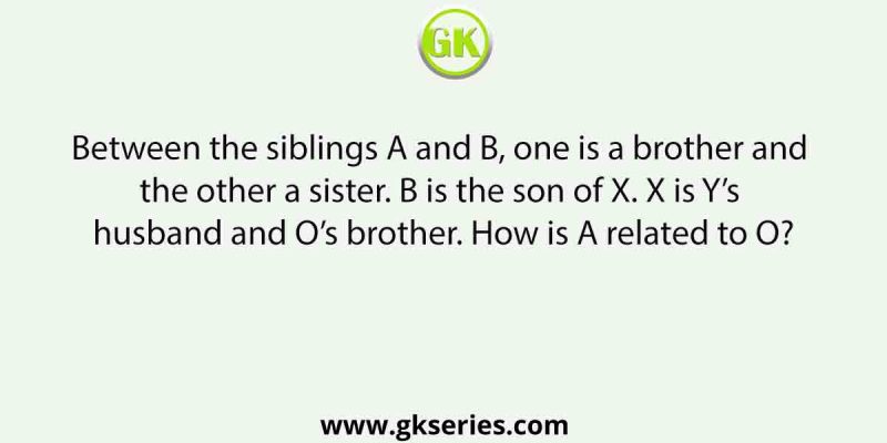 Between the siblings A and B, one is a brother and the other a sister. B is the son of X. X is Y’s husband and O’s brother. How is A related to O?